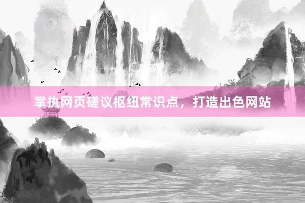 掌执网页磋议枢纽常识点，打造出色网站